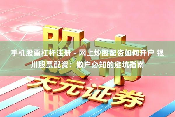 手机股票杠杆注册 - 网上炒股配资如何开户 银川股票配资：散户必知的避坑指南