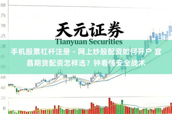 手机股票杠杆注册 - 网上炒股配资如何开户 宜昌期货配资怎样选？钟看懂安全战术