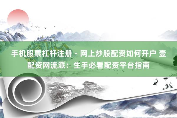 手机股票杠杆注册 - 网上炒股配资如何开户 壹配资网流派：生手必看配资平台指南