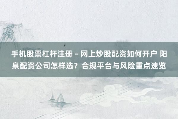 手机股票杠杆注册 - 网上炒股配资如何开户 阳泉配资公司怎样选？合规平台与风险重点速览