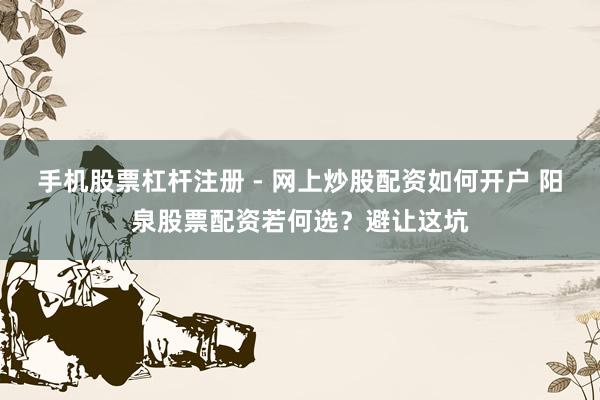 手机股票杠杆注册 - 网上炒股配资如何开户 阳泉股票配资若何选？避让这坑