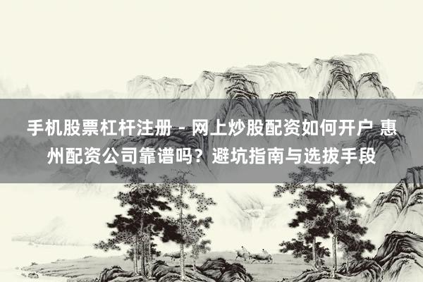 手机股票杠杆注册 - 网上炒股配资如何开户 惠州配资公司靠谱吗？避坑指南与选拔手段