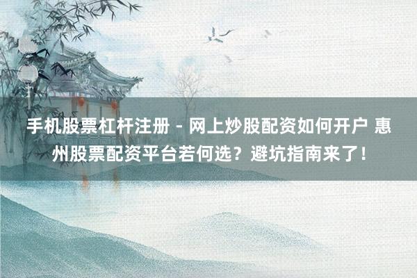 手机股票杠杆注册 - 网上炒股配资如何开户 惠州股票配资平台若何选？避坑指南来了！