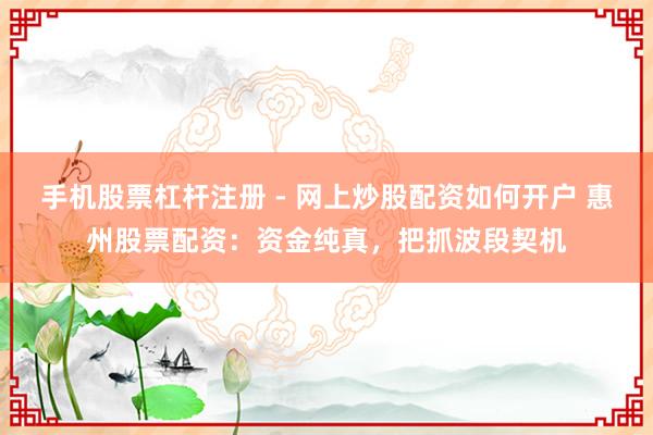 手机股票杠杆注册 - 网上炒股配资如何开户 惠州股票配资：资金纯真，把抓波段契机