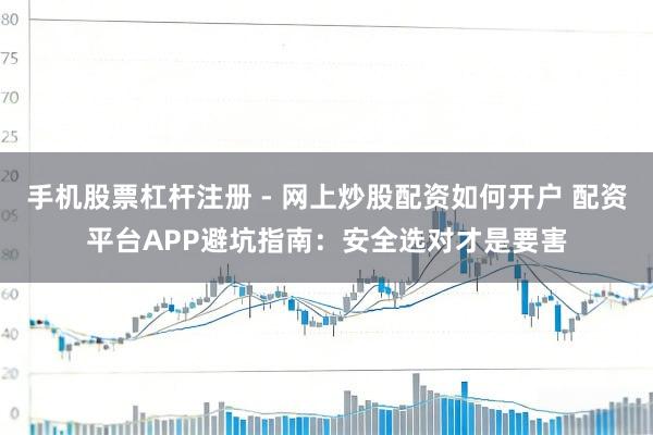 手机股票杠杆注册 - 网上炒股配资如何开户 配资平台APP避坑指南：安全选对才是要害