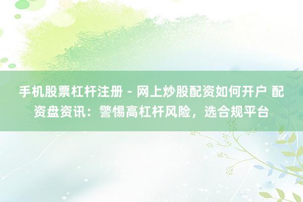 手机股票杠杆注册 - 网上炒股配资如何开户 配资盘资讯：警惕高杠杆风险，选合规平台