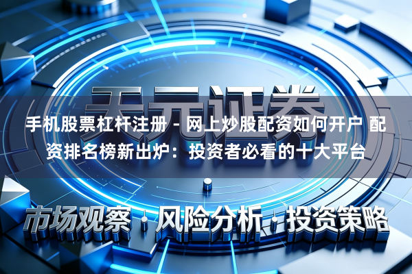 手机股票杠杆注册 - 网上炒股配资如何开户 配资排名榜新出炉：投资者必看的十大平台