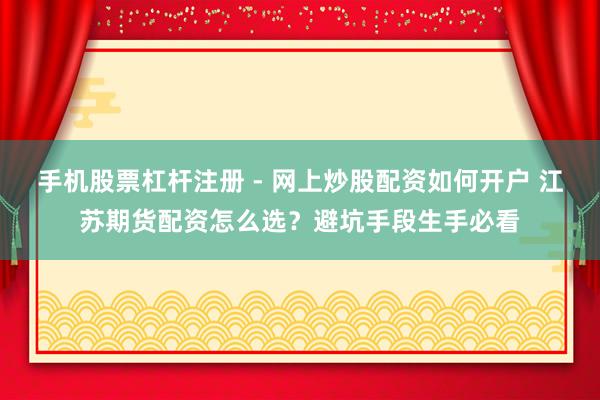 手机股票杠杆注册 - 网上炒股配资如何开户 江苏期货配资怎么选？避坑手段生手必看