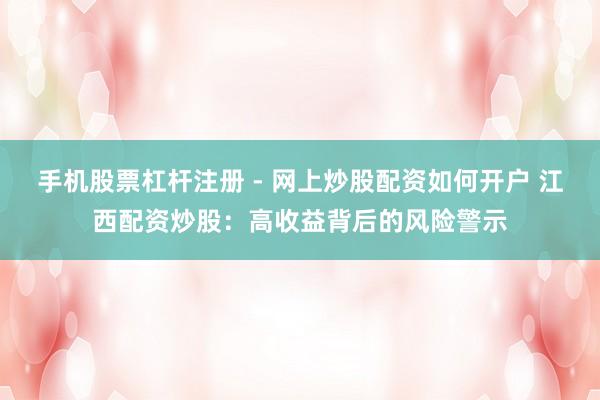 手机股票杠杆注册 - 网上炒股配资如何开户 江西配资炒股：高收益背后的风险警示