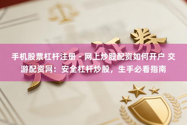手机股票杠杆注册 - 网上炒股配资如何开户 交游配资网：安全杠杆炒股，生手必看指南