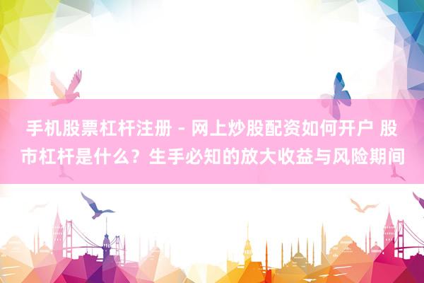手机股票杠杆注册 - 网上炒股配资如何开户 股市杠杆是什么？生手必知的放大收益与风险期间