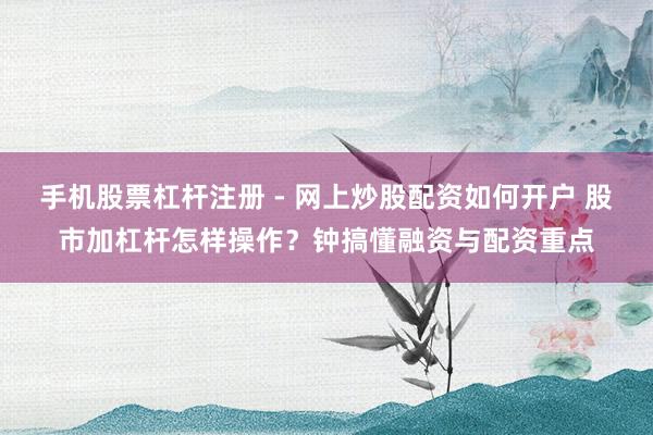 手机股票杠杆注册 - 网上炒股配资如何开户 股市加杠杆怎样操作？钟搞懂融资与配资重点