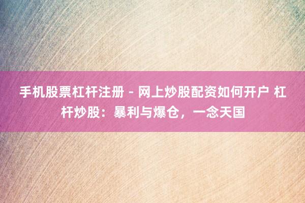 手机股票杠杆注册 - 网上炒股配资如何开户 杠杆炒股：暴利与爆仓，一念天国