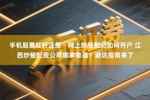 手机股票杠杆注册 - 网上炒股配资如何开户 江西炒股配资公司哪家靠谱？避坑指南来了