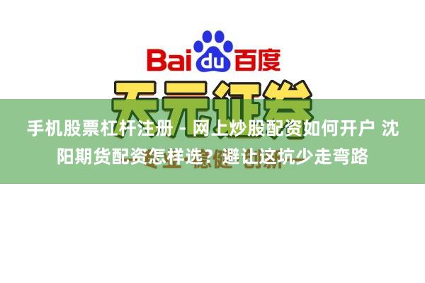 手机股票杠杆注册 - 网上炒股配资如何开户 沈阳期货配资怎样选？避让这坑少走弯路