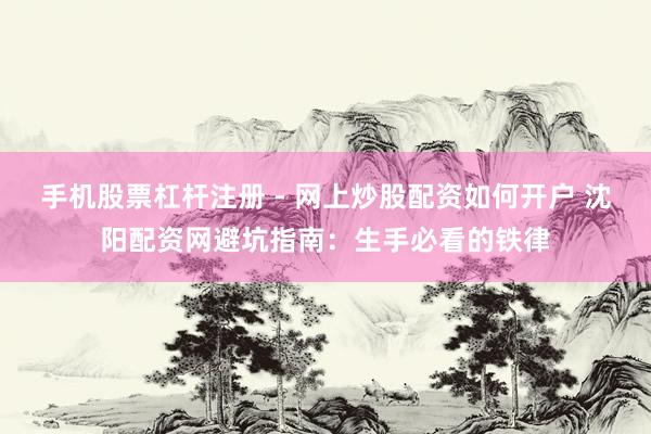 手机股票杠杆注册 - 网上炒股配资如何开户 沈阳配资网避坑指南：生手必看的铁律