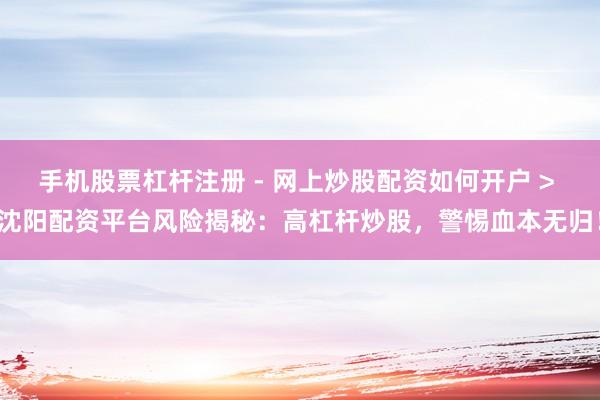 手机股票杠杆注册 - 网上炒股配资如何开户 > 沈阳配资平台风险揭秘：高杠杆炒股，警惕血本无归！
