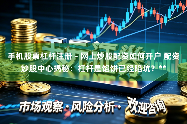 手机股票杠杆注册 - 网上炒股配资如何开户 配资炒股中心揭秘：杠杆是馅饼已经陷坑？**