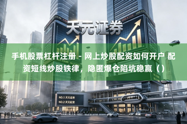 手机股票杠杆注册 - 网上炒股配资如何开户 配资短线炒股铁律，隐匿爆仓陷坑稳赢（）