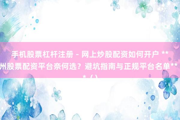 手机股票杠杆注册 - 网上炒股配资如何开户 **广州股票配资平台奈何选？避坑指南与正规平台名单**（）