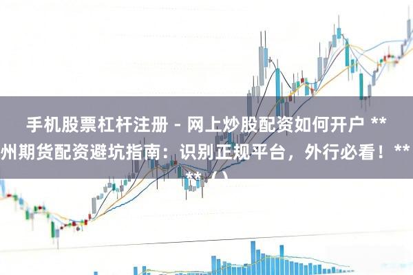 手机股票杠杆注册 - 网上炒股配资如何开户 ** 广州期货配资避坑指南：识别正规平台，外行必看！**（）