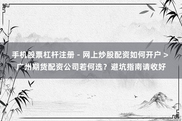手机股票杠杆注册 - 网上炒股配资如何开户 > 广州期货配资公司若何选？避坑指南请收好