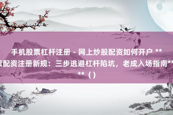 手机股票杠杆注册 - 网上炒股配资如何开户 **股票配资注册新规：三步逃避杠杆陷坑，老成入场指南**（）