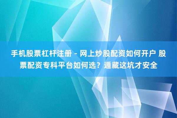 手机股票杠杆注册 - 网上炒股配资如何开户 股票配资专科平台如何选？遁藏这坑才安全