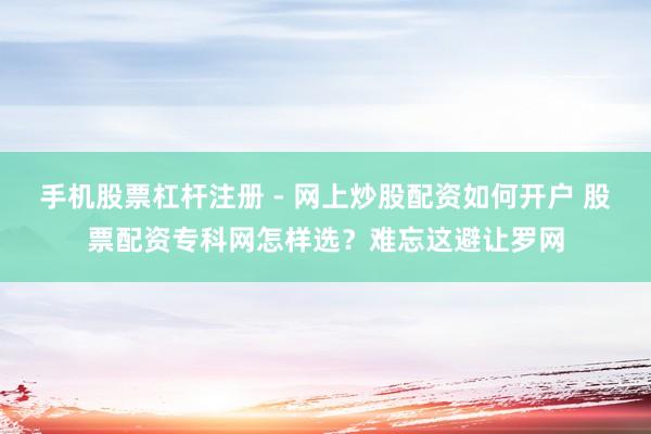 手机股票杠杆注册 - 网上炒股配资如何开户 股票配资专科网怎样选？难忘这避让罗网