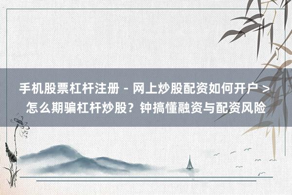 手机股票杠杆注册 - 网上炒股配资如何开户 > 怎么期骗杠杆炒股？钟搞懂融资与配资风险