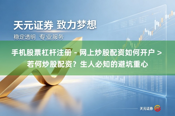 手机股票杠杆注册 - 网上炒股配资如何开户 > 若何炒股配资？生人必知的避坑重心