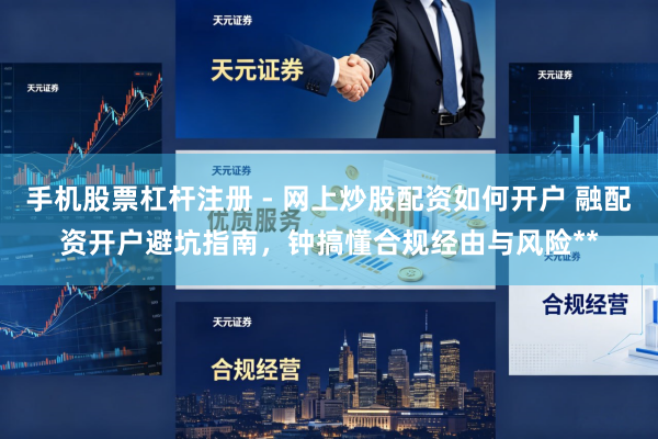 手机股票杠杆注册 - 网上炒股配资如何开户 融配资开户避坑指南，钟搞懂合规经由与风险**