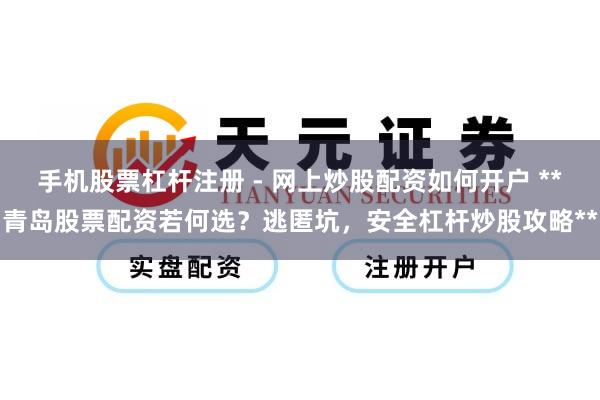 手机股票杠杆注册 - 网上炒股配资如何开户 **青岛股票配资若何选？逃匿坑，安全杠杆炒股攻略**