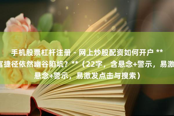 手机股票杠杆注册 - 网上炒股配资如何开户 **杠杆炒股：暴富捷径依然幽谷陷坑？**（22字，含悬念+警示，易激发点击与搜索）