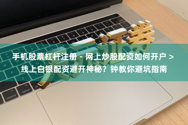 手机股票杠杆注册 - 网上炒股配资如何开户 > 线上白银配资避开神秘？钟教你避坑指南
