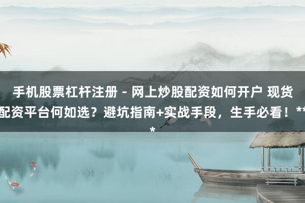 手机股票杠杆注册 - 网上炒股配资如何开户 现货配资平台何如选？避坑指南+实战手段，生手必看！**