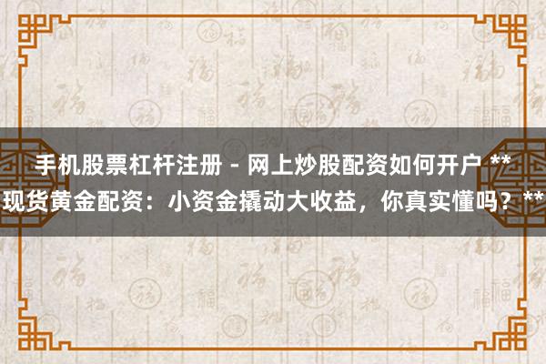 手机股票杠杆注册 - 网上炒股配资如何开户 **现货黄金配资：小资金撬动大收益，你真实懂吗？**