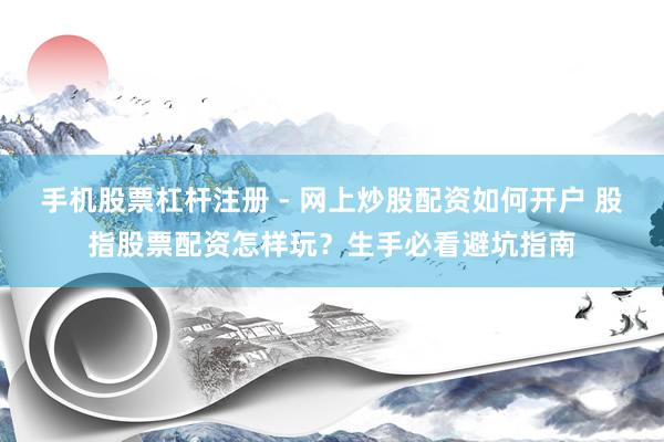 手机股票杠杆注册 - 网上炒股配资如何开户 股指股票配资怎样玩？生手必看避坑指南