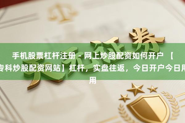手机股票杠杆注册 - 网上炒股配资如何开户 【专科炒股配资网站】杠杆，实盘往返，今日开户今日用