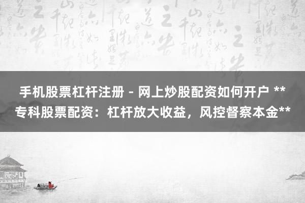 手机股票杠杆注册 - 网上炒股配资如何开户 **专科股票配资：杠杆放大收益，风控督察本金**