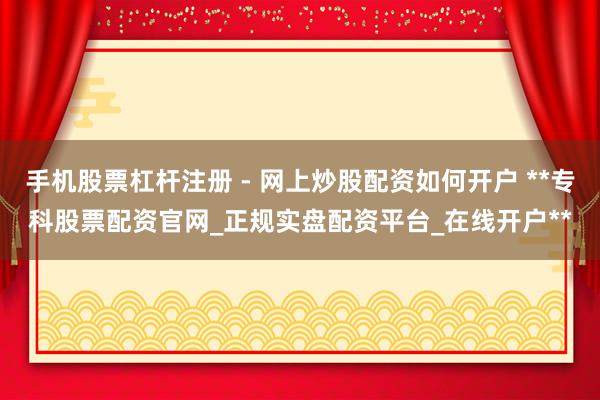 手机股票杠杆注册 - 网上炒股配资如何开户 **专科股票配资官网_正规实盘配资平台_在线开户**