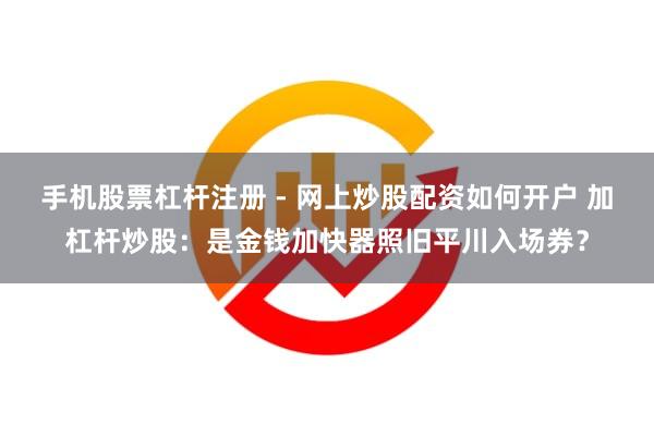 手机股票杠杆注册 - 网上炒股配资如何开户 加杠杆炒股：是金钱加快器照旧平川入场券？