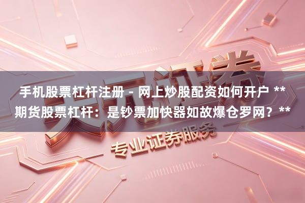 手机股票杠杆注册 - 网上炒股配资如何开户 **期货股票杠杆：是钞票加快器如故爆仓罗网？**