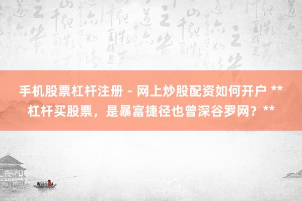 手机股票杠杆注册 - 网上炒股配资如何开户 **杠杆买股票，是暴富捷径也曾深谷罗网？**