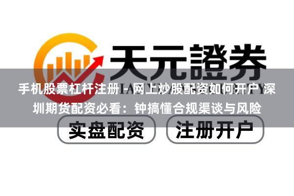 手机股票杠杆注册 - 网上炒股配资如何开户 深圳期货配资必看:钟搞懂合规渠谈与风险