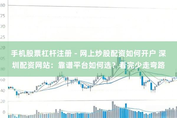 手机股票杠杆注册 - 网上炒股配资如何开户 深圳配资网站：靠谱平台如何选？看完少走弯路