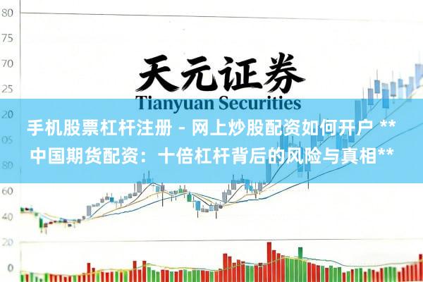 手机股票杠杆注册 - 网上炒股配资如何开户 **中国期货配资：十倍杠杆背后的风险与真相**
