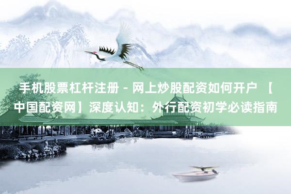手机股票杠杆注册 - 网上炒股配资如何开户 【中国配资网】深度认知：外行配资初学必读指南