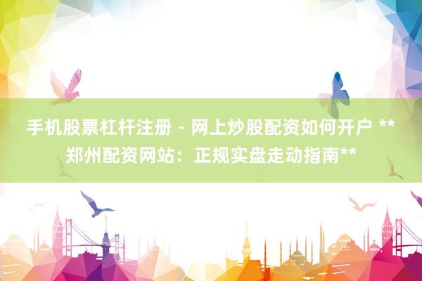 手机股票杠杆注册 - 网上炒股配资如何开户 **郑州配资网站：正规实盘走动指南**