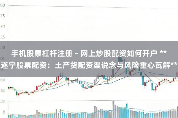 手机股票杠杆注册 - 网上炒股配资如何开户 **遂宁股票配资：土产货配资渠说念与风险重心瓦解**